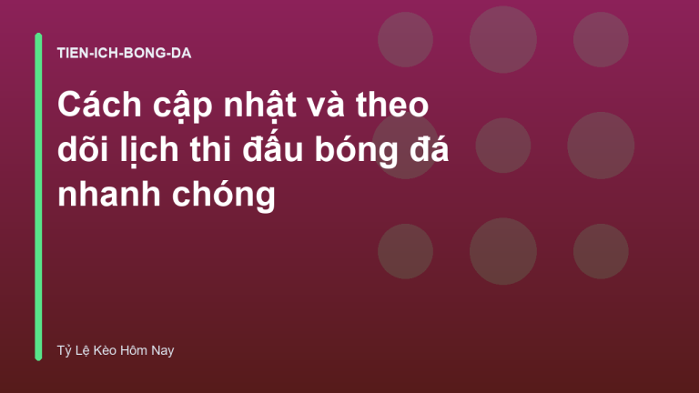 Cách cập nhật và theo dõi lịch thi đấu bóng đá nhanh chóng