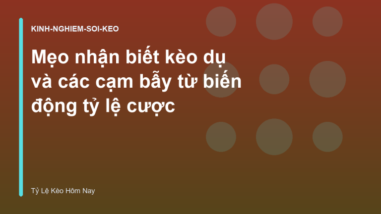 Mẹo nhận biết kèo dụ và các cạm bẫy từ biến động tỷ lệ cược