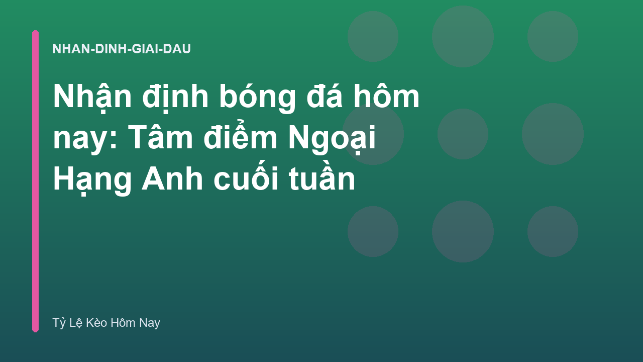 Nhận định bóng đá hôm nay: Tâm điểm Ngoại Hạng Anh cuối tuần